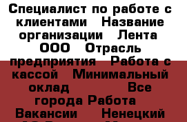 Специалист по работе с клиентами › Название организации ­ Лента, ООО › Отрасль предприятия ­ Работа с кассой › Минимальный оклад ­ 17 000 - Все города Работа » Вакансии   . Ненецкий АО,Верхняя Мгла д.